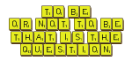TO BE
 OR NOT TO BE
 THAT IS THE 
 QUESTION