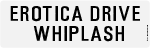 EROTICA DRIVE      WHIPLASH 