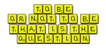 TO BE
 OR NOT TO BE
 THAT IS THE 
 QUESTION